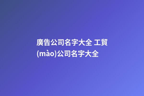 廣告公司名字大全 工貿(mào)公司名字大全-第1張-公司起名-玄機(jī)派
